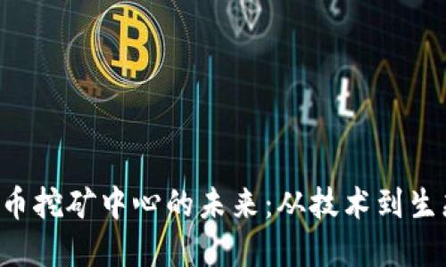 探索加密货币挖矿中心的未来:从技术到生态的全景视角