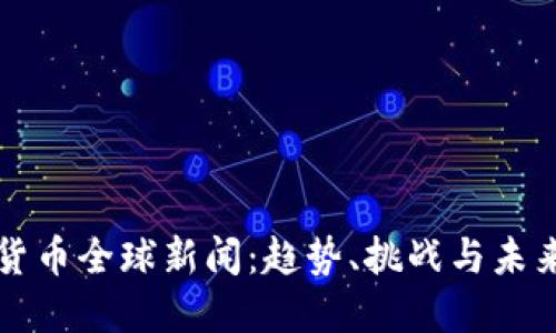 加密货币全球新闻:趋势、挑战与未来展望