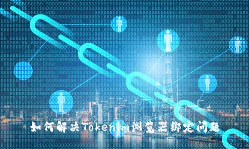 如何解决Tokenim浏览器绑定问题