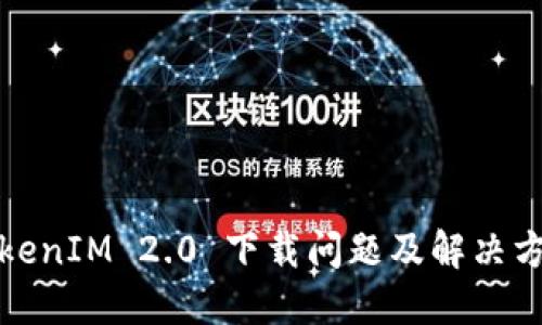 TokenIM 2.0 下载问题及解决方案