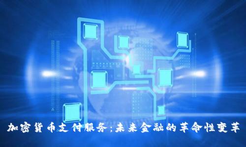 加密货币支付服务：未来金融的革命性变革