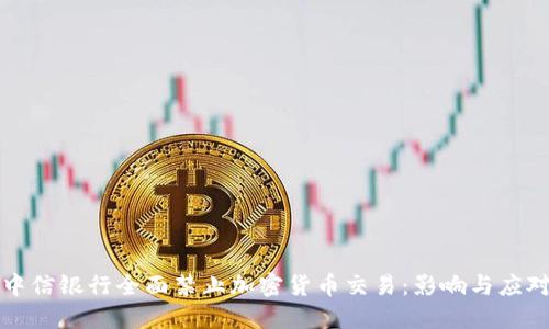 中信银行全面禁止加密货币交易:影响与应对