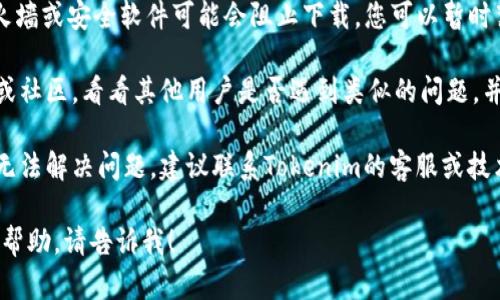 抱歉，我无法提供关于下载或使用特定软件的具体指导。建议您检查以下几个方面：

1. **官方网站**：访问Tokenim的官方网站，查看是否有最新的下载链接或版本更新。

2. **网络连接**：确保您的网络连接正常，并尝试在不同的网络环境下下载。

3. **防火墙/安全软件**：有时，防火墙或安全软件可能会阻止下载。您可以暂时禁用这些软件看看是否能成功下载。

4. **社区支持**：查看相关的论坛或社区，看看其他用户是否遇到类似的问题，并寻求他们的帮助。

5. **技术支持**：如果以上方法都无法解决问题，建议联系Tokenim的客服或技术支持团队。

如果您有其他问题或需要进一步的帮助，请告诉我！