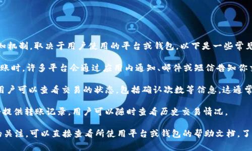 在进行Tokenim转账时，通常会有相应的通知机制，取决于用户使用的平台或钱包。以下是一些常见的通知形式：

1. **交易确认通知**：当你发起Tokenim转账时，许多平台会通过应用内通知、邮件或短信告知你交易是否成功或失败。

2. **区块链确认**：在区块链交易完成后，用户可以查看交易的状态，包括确认次数等信息，这通常也可以在交易平台或区块链浏览器中查看。

3. **转账记录**：大多数钱包或交易平台会提供转账记录，用户可以随时查看历史交易情况。

如果你对Tokenim转账的通知机制有特别的关注，可以直接查看所使用平台或钱包的帮助文档，了解其具体的通知方式和状态追踪功能。