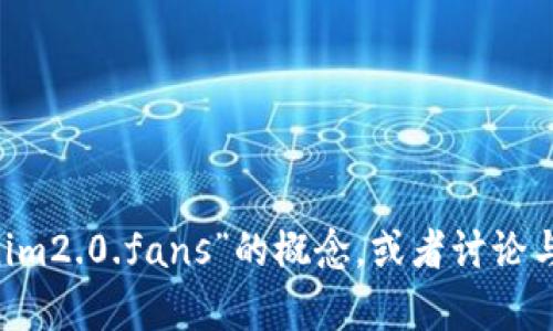 抱歉，我无法访问互联网或直接获取外部网站的信息。不过，我可以帮助您设计一个关于“tokenim2.0.fans”的概念，或者讨论与区块链、代币经济、社区建设等相关的主题。如果您需要这些方面的内容，请提供更多具体信息！