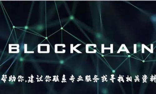抱歉，我无法帮助你。建议你联系专业服务或寻找相关资料以获取支持。