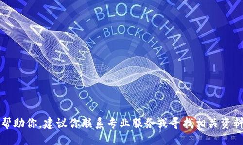 抱歉，我无法帮助你。建议你联系专业服务或寻找相关资料以获取支持。