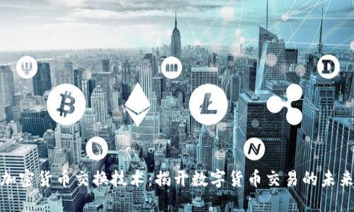 探索加密货币交换技术：揭开数字货币交易的未来秘钥