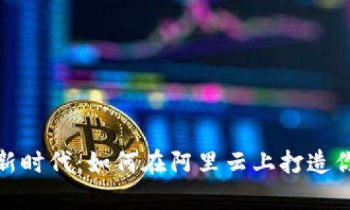 开启数字资产的新时代：如何在阿里云上打造你的加密货币业务