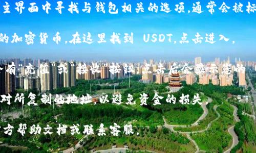 要获取 Tokenim 的 USDT 地址，您需要按照以下步骤操作：

1. **登录或注册**：访问 Tokenim 的官方网站或应用程序，进行登录。如果您没有账户，则需要注册一个新账户。

2. **进入钱包功能**：在 Dashboard（仪表盘）或主界面中寻找与钱包相关的选项，通常会被标记为“钱包”、“资金管理”或“资产”。

3. **选择 USDT**：在钱包中，您会看到所有支持的加密货币。在这里找到 USDT，点击进入。

4. **获取收款地址**：在 USDT 的界面上，一般会有“充值”或“接收”按钮，点击后会显示您的 USDT 地址。您可以复制这个地址用于接收 USDT。

5. **确认地址**：在进行转账操作时，务必仔细核对所复制的地址，以避免资金的损失。

如果在过程中遇到问题，最好查阅 Tokenim 的官方帮助文档或联系客服。