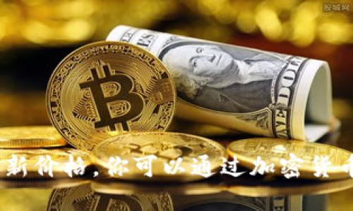 抱歉，我无法提供实时数据，包括加密数字货币的最新价格。你可以通过加密货币交易所网站或金融市场应用程序来获取最新信息。